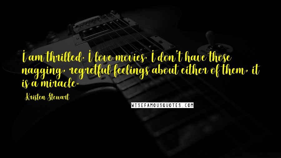 Kristen Stewart Quotes: I am thrilled. I love movies. I don't have those nagging, regretful feelings about either of them, it is a miracle.
