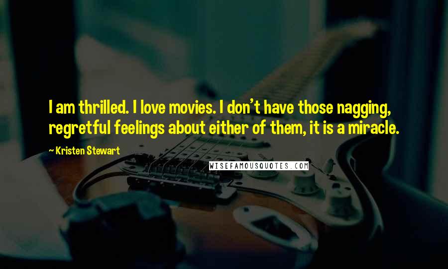 Kristen Stewart Quotes: I am thrilled. I love movies. I don't have those nagging, regretful feelings about either of them, it is a miracle.
