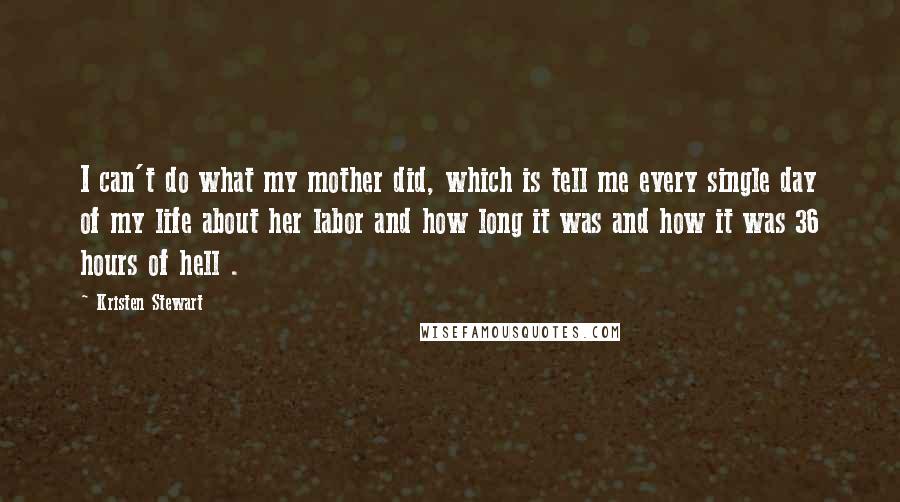 Kristen Stewart Quotes: I can't do what my mother did, which is tell me every single day of my life about her labor and how long it was and how it was 36 hours of hell .