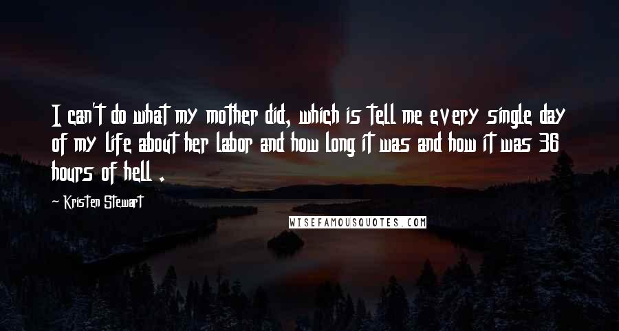 Kristen Stewart Quotes: I can't do what my mother did, which is tell me every single day of my life about her labor and how long it was and how it was 36 hours of hell .