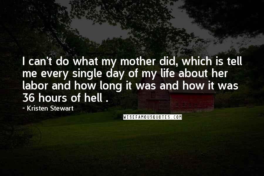 Kristen Stewart Quotes: I can't do what my mother did, which is tell me every single day of my life about her labor and how long it was and how it was 36 hours of hell .