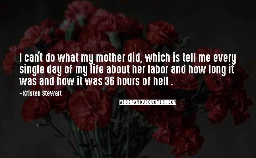Kristen Stewart Quotes: I can't do what my mother did, which is tell me every single day of my life about her labor and how long it was and how it was 36 hours of hell .