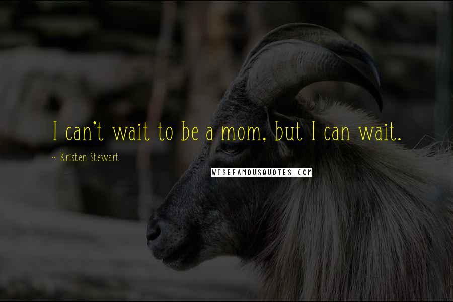 Kristen Stewart Quotes: I can't wait to be a mom, but I can wait.