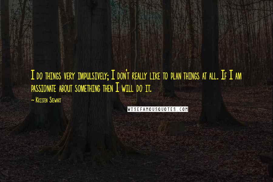 Kristen Stewart Quotes: I do things very impulsively; I don't really like to plan things at all. If I am passionate about something then I will do it.