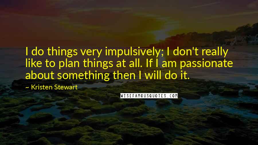 Kristen Stewart Quotes: I do things very impulsively; I don't really like to plan things at all. If I am passionate about something then I will do it.