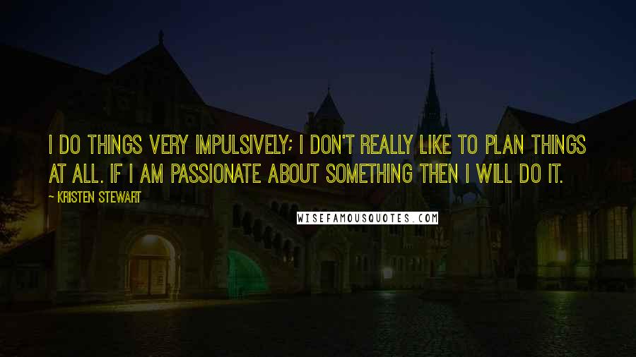 Kristen Stewart Quotes: I do things very impulsively; I don't really like to plan things at all. If I am passionate about something then I will do it.