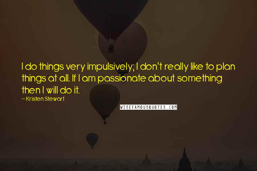 Kristen Stewart Quotes: I do things very impulsively; I don't really like to plan things at all. If I am passionate about something then I will do it.