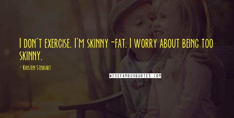 Kristen Stewart Quotes: I don't exercise. I'm skinny-fat. I worry about being too skinny.