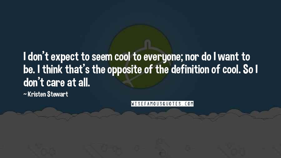 Kristen Stewart Quotes: I don't expect to seem cool to everyone; nor do I want to be. I think that's the opposite of the definition of cool. So I don't care at all.