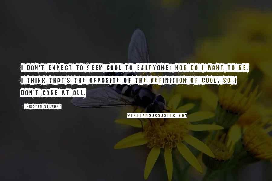 Kristen Stewart Quotes: I don't expect to seem cool to everyone; nor do I want to be. I think that's the opposite of the definition of cool. So I don't care at all.