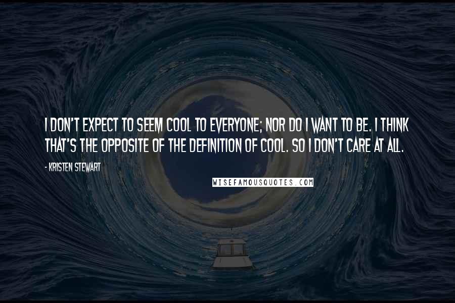 Kristen Stewart Quotes: I don't expect to seem cool to everyone; nor do I want to be. I think that's the opposite of the definition of cool. So I don't care at all.