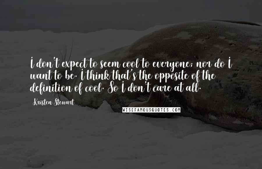 Kristen Stewart Quotes: I don't expect to seem cool to everyone; nor do I want to be. I think that's the opposite of the definition of cool. So I don't care at all.