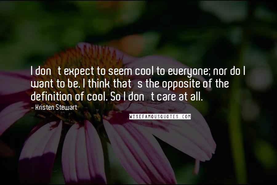 Kristen Stewart Quotes: I don't expect to seem cool to everyone; nor do I want to be. I think that's the opposite of the definition of cool. So I don't care at all.