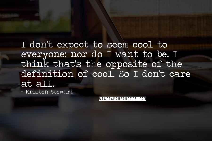 Kristen Stewart Quotes: I don't expect to seem cool to everyone; nor do I want to be. I think that's the opposite of the definition of cool. So I don't care at all.