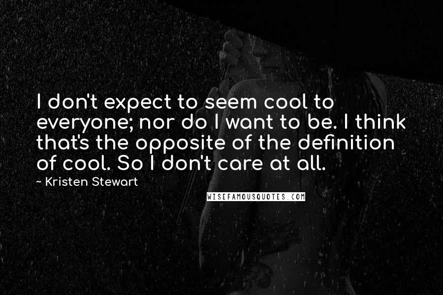 Kristen Stewart Quotes: I don't expect to seem cool to everyone; nor do I want to be. I think that's the opposite of the definition of cool. So I don't care at all.