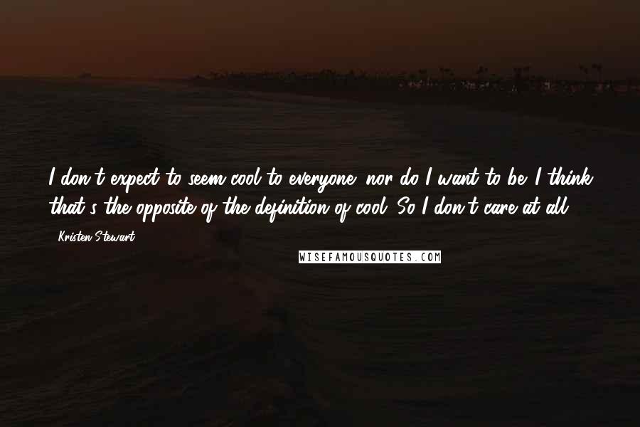 Kristen Stewart Quotes: I don't expect to seem cool to everyone; nor do I want to be. I think that's the opposite of the definition of cool. So I don't care at all.