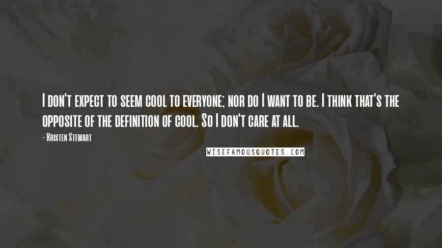 Kristen Stewart Quotes: I don't expect to seem cool to everyone; nor do I want to be. I think that's the opposite of the definition of cool. So I don't care at all.