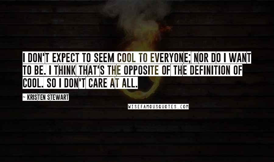 Kristen Stewart Quotes: I don't expect to seem cool to everyone; nor do I want to be. I think that's the opposite of the definition of cool. So I don't care at all.