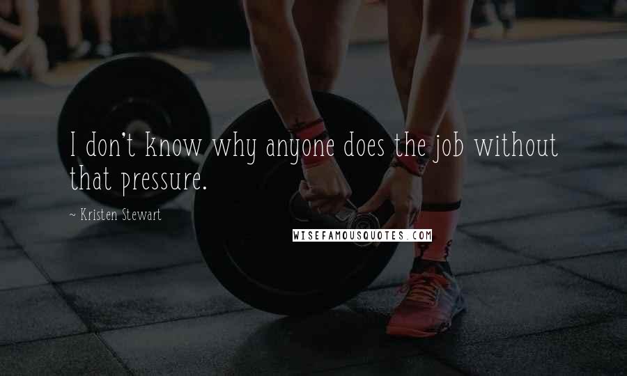 Kristen Stewart Quotes: I don't know why anyone does the job without that pressure.
