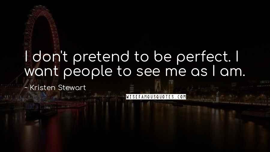 Kristen Stewart Quotes: I don't pretend to be perfect. I want people to see me as I am.