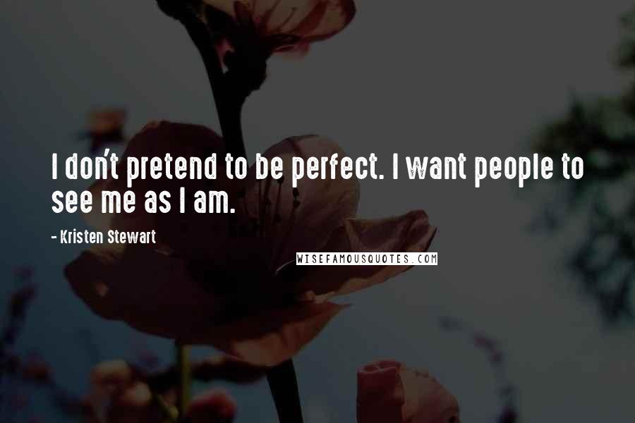 Kristen Stewart Quotes: I don't pretend to be perfect. I want people to see me as I am.