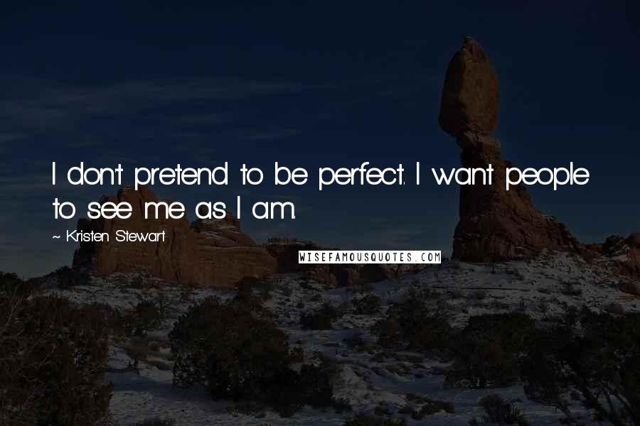 Kristen Stewart Quotes: I don't pretend to be perfect. I want people to see me as I am.