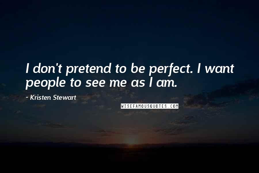 Kristen Stewart Quotes: I don't pretend to be perfect. I want people to see me as I am.