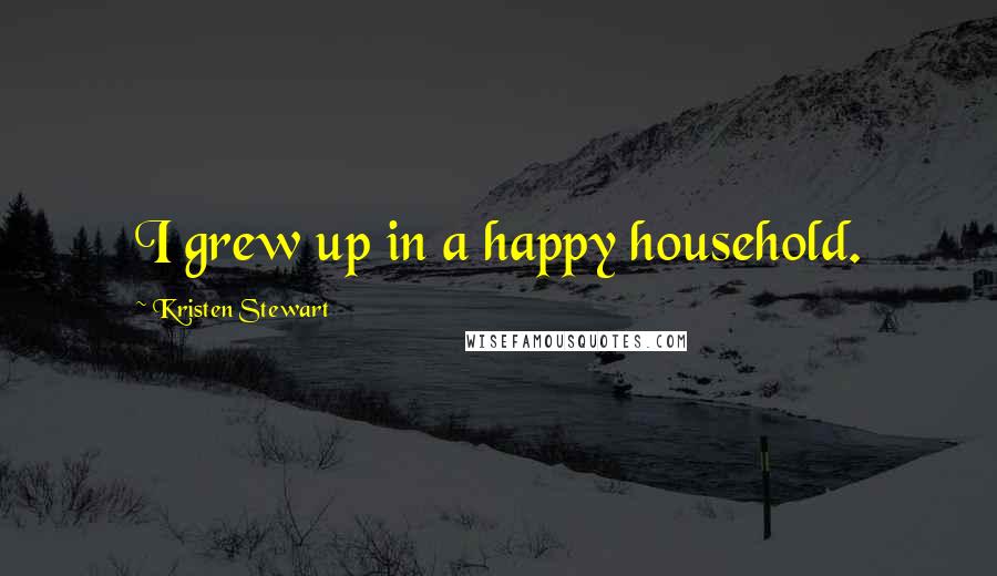 Kristen Stewart Quotes: I grew up in a happy household.