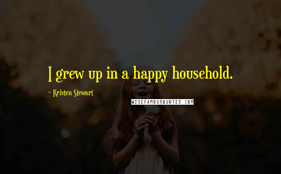 Kristen Stewart Quotes: I grew up in a happy household.