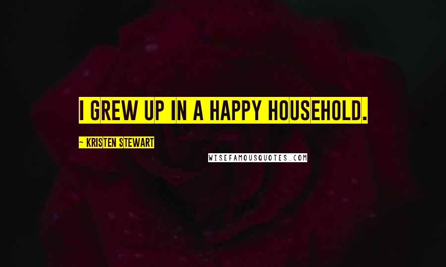 Kristen Stewart Quotes: I grew up in a happy household.
