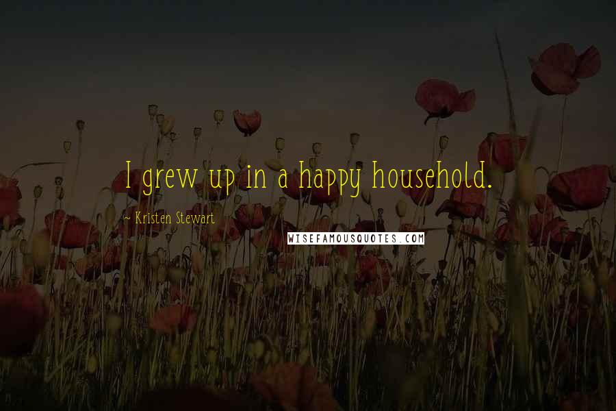Kristen Stewart Quotes: I grew up in a happy household.