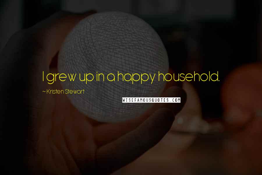 Kristen Stewart Quotes: I grew up in a happy household.