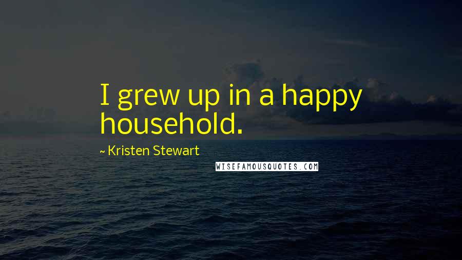 Kristen Stewart Quotes: I grew up in a happy household.