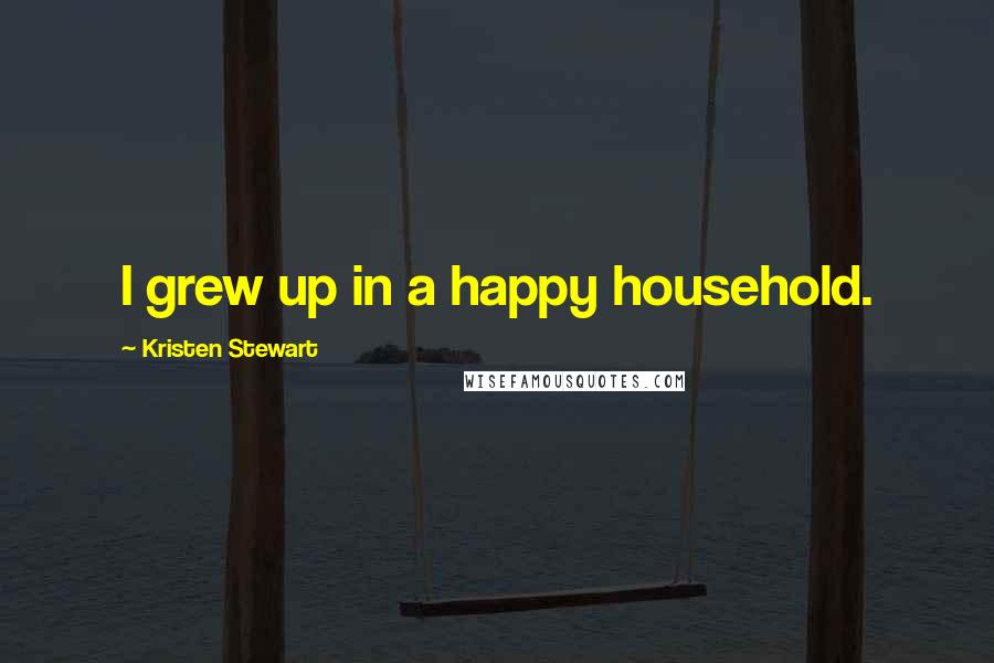 Kristen Stewart Quotes: I grew up in a happy household.