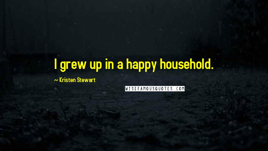 Kristen Stewart Quotes: I grew up in a happy household.
