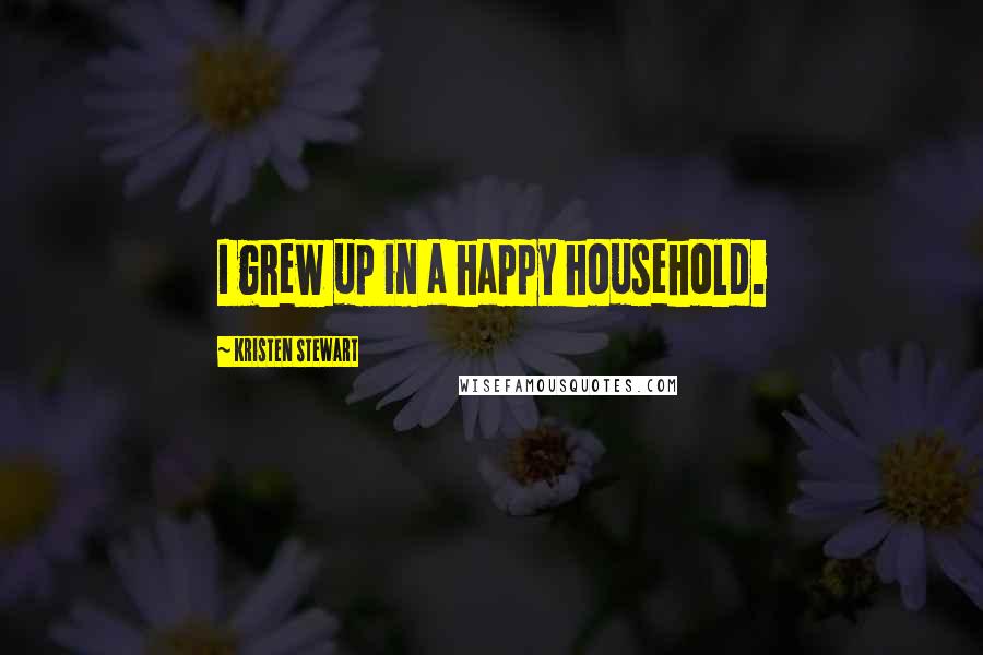 Kristen Stewart Quotes: I grew up in a happy household.