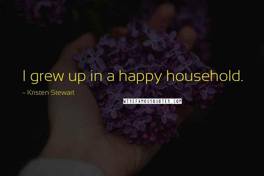 Kristen Stewart Quotes: I grew up in a happy household.