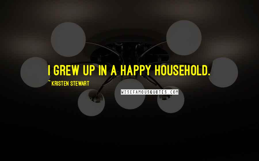 Kristen Stewart Quotes: I grew up in a happy household.
