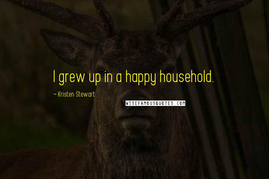 Kristen Stewart Quotes: I grew up in a happy household.