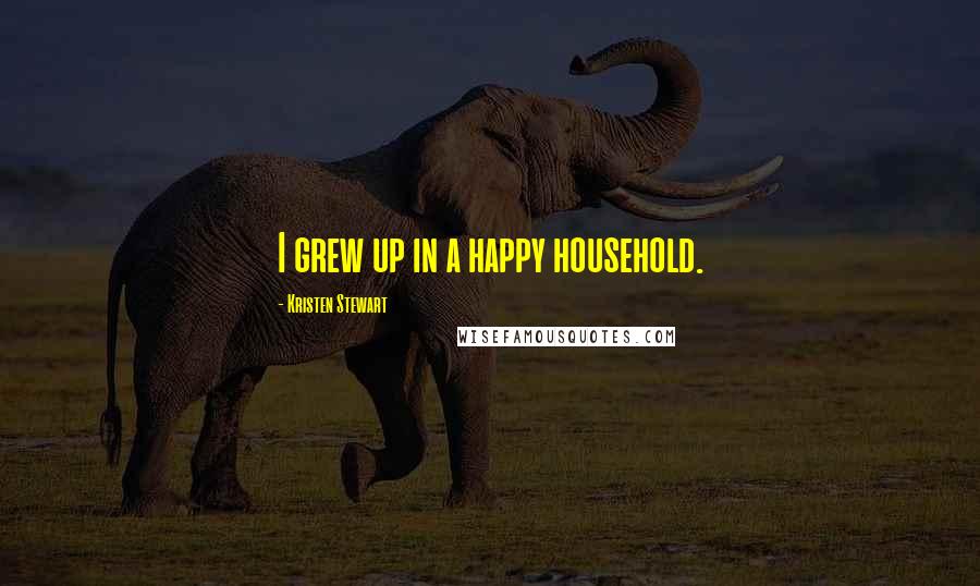 Kristen Stewart Quotes: I grew up in a happy household.