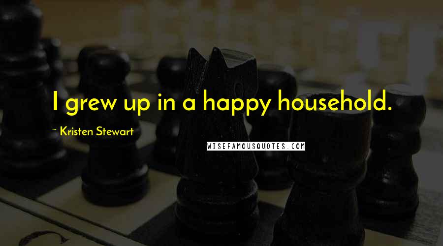 Kristen Stewart Quotes: I grew up in a happy household.