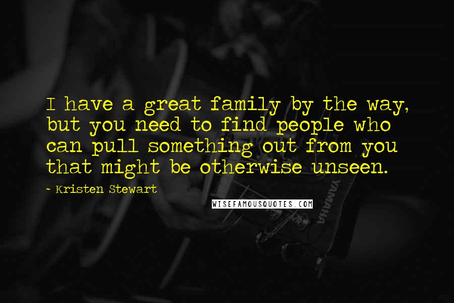 Kristen Stewart Quotes: I have a great family by the way, but you need to find people who can pull something out from you that might be otherwise unseen.