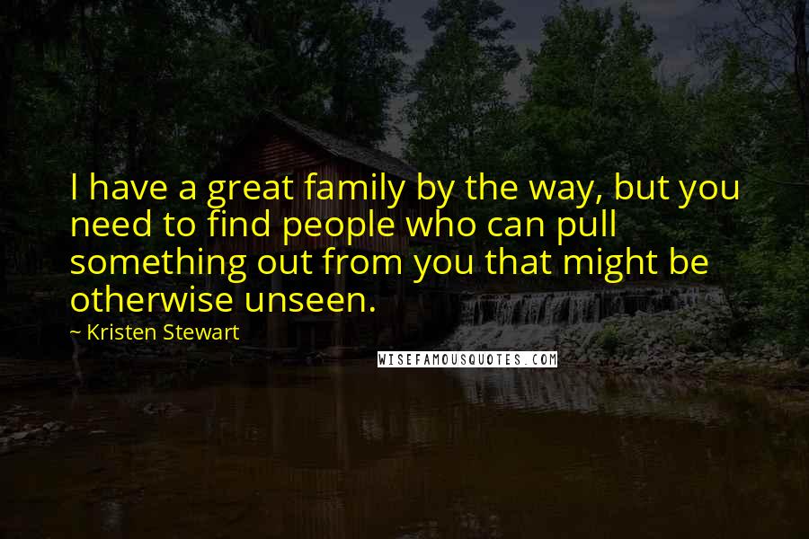 Kristen Stewart Quotes: I have a great family by the way, but you need to find people who can pull something out from you that might be otherwise unseen.