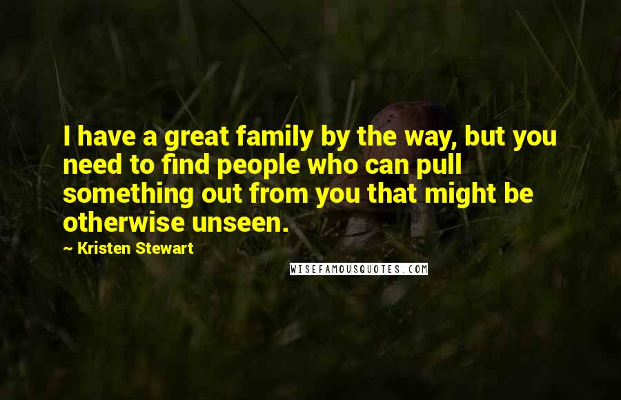 Kristen Stewart Quotes: I have a great family by the way, but you need to find people who can pull something out from you that might be otherwise unseen.