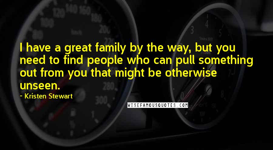 Kristen Stewart Quotes: I have a great family by the way, but you need to find people who can pull something out from you that might be otherwise unseen.