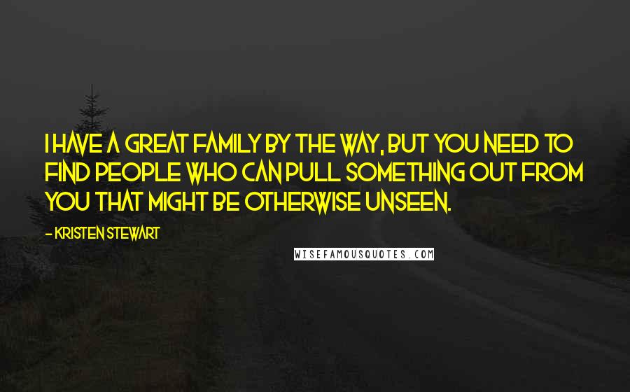 Kristen Stewart Quotes: I have a great family by the way, but you need to find people who can pull something out from you that might be otherwise unseen.