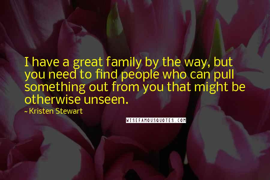Kristen Stewart Quotes: I have a great family by the way, but you need to find people who can pull something out from you that might be otherwise unseen.