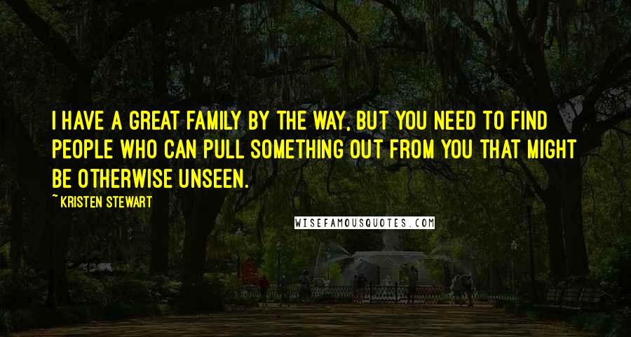 Kristen Stewart Quotes: I have a great family by the way, but you need to find people who can pull something out from you that might be otherwise unseen.