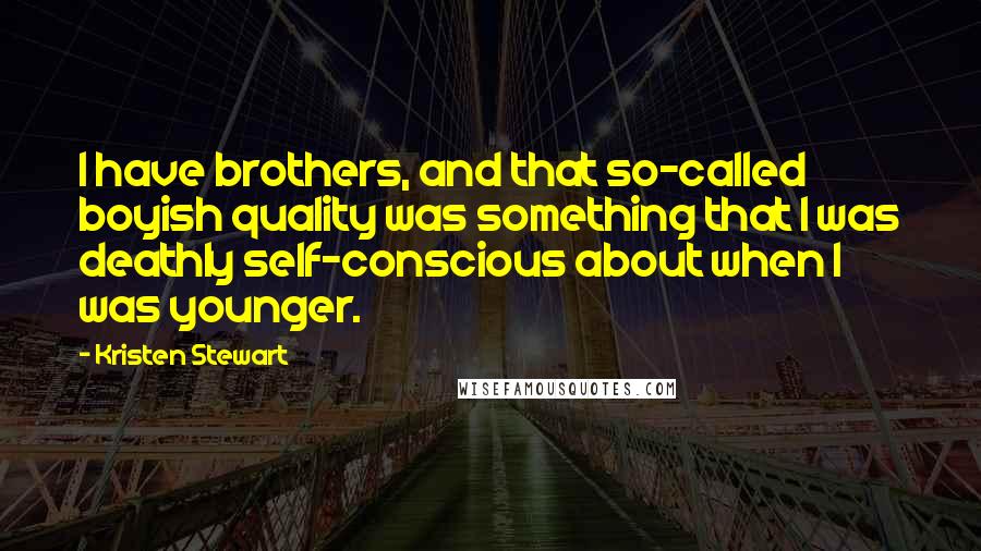 Kristen Stewart Quotes: I have brothers, and that so-called boyish quality was something that I was deathly self-conscious about when I was younger.