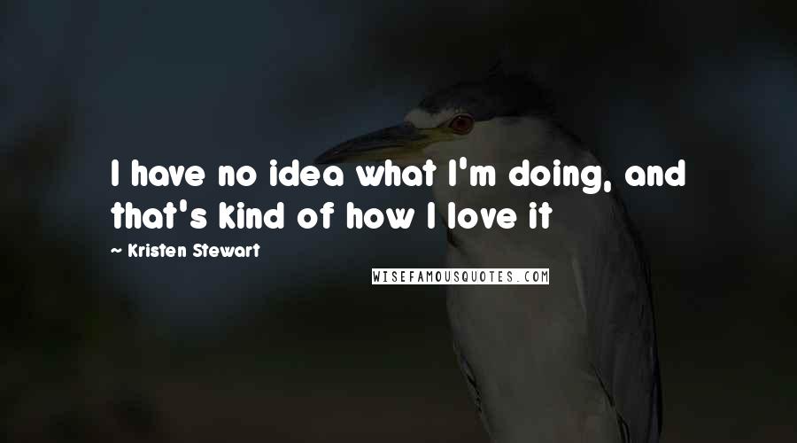 Kristen Stewart Quotes: I have no idea what I'm doing, and that's kind of how I love it